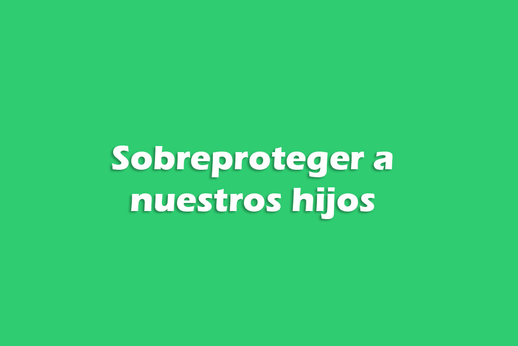 Sobreproteger a nuestros hijos 